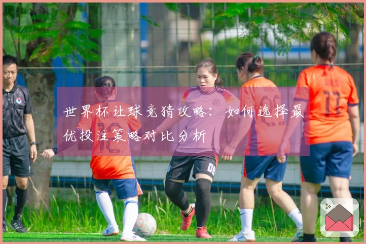 世界杯让球竞猜攻略：如何选择最优投注策略对比分析