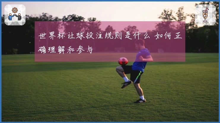 世界杯让球投注规则是什么 如何正确理解和参与