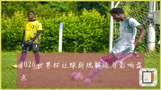 2026世界杯让球新规解读与影响盘点