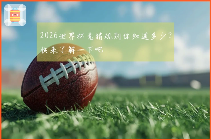 2026世界杯竞猜规则你知道多少？快来了解一下吧