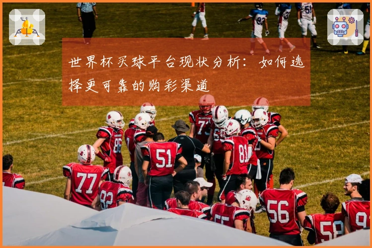 世界杯买球平台现状分析：如何选择更可靠的购彩渠道