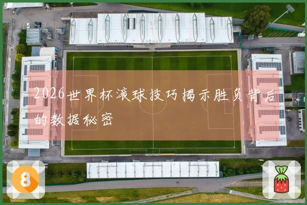 2026世界杯滚球技巧揭示胜负背后的数据秘密