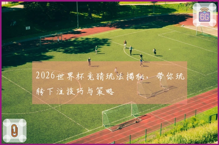 2026世界杯竞猜玩法揭秘，带你玩转下注技巧与策略
