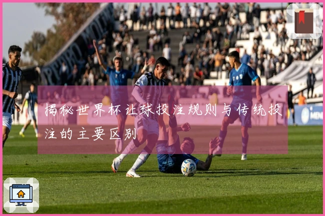 揭秘世界杯让球投注规则与传统投注的主要区别