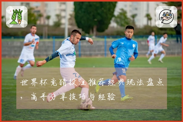 世界杯竞猜投注推荐经典玩法盘点，高手分享技巧与经验